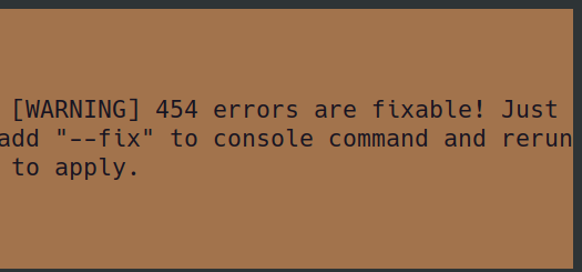 Linux Terminal output: [WARNING] 454 errors are fixable! Just add "--fix" to console command and rerun to apply. 